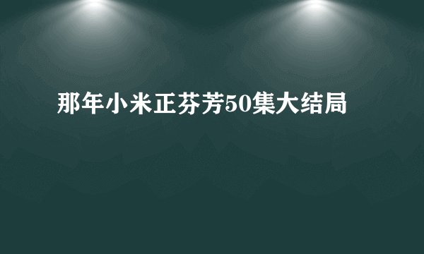 那年小米正芬芳50集大结局