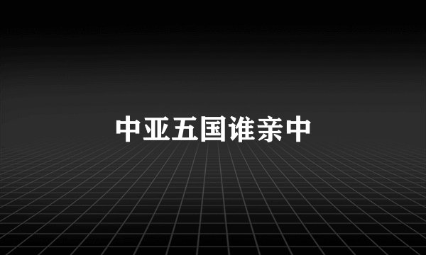中亚五国谁亲中