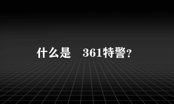 什么是 361特警？