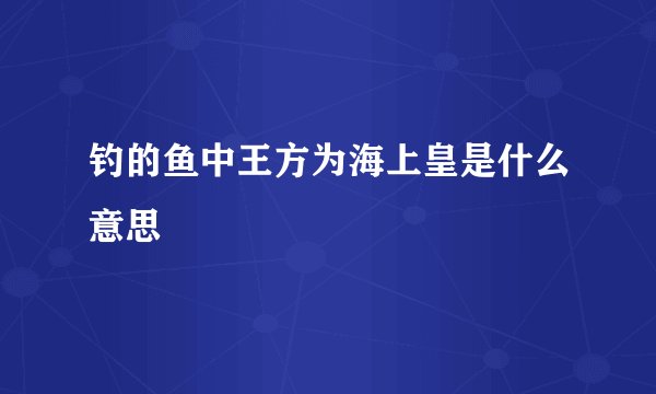 钓的鱼中王方为海上皇是什么意思