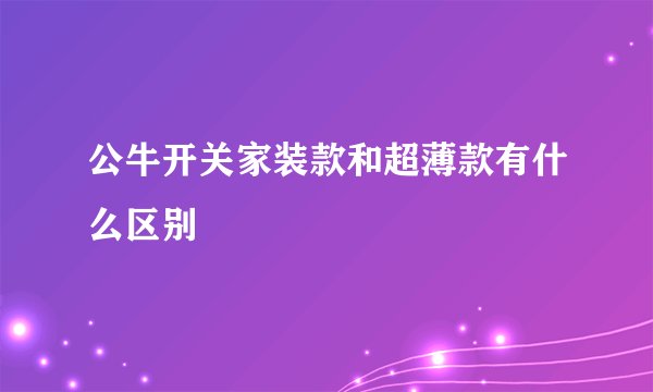 公牛开关家装款和超薄款有什么区别
