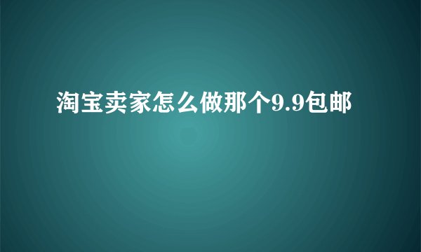 淘宝卖家怎么做那个9.9包邮
