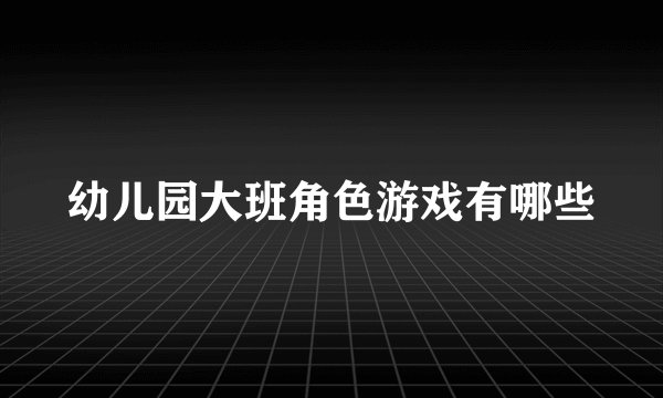 幼儿园大班角色游戏有哪些