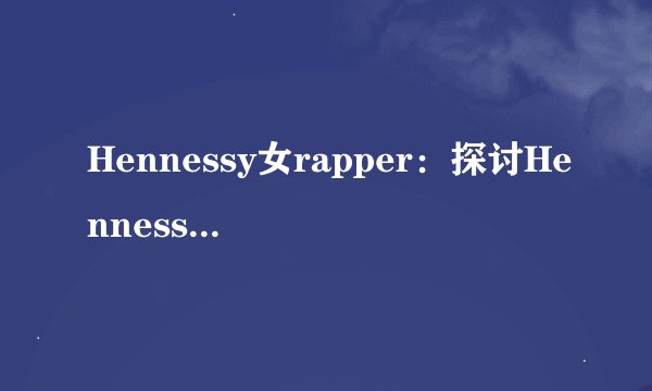 Hennessy女rapper：探讨Hennessy女rapper的音乐风格和特点