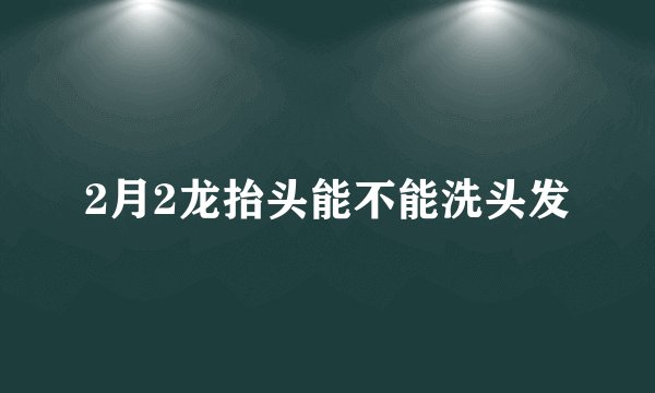2月2龙抬头能不能洗头发