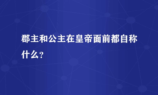 郡主和公主在皇帝面前都自称什么？