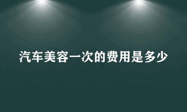 汽车美容一次的费用是多少