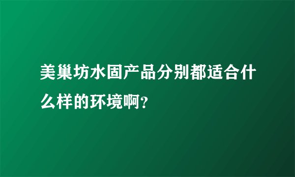 美巢坊水固产品分别都适合什么样的环境啊？