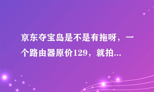 京东夺宝岛是不是有拖呀,一个路由器原价129,就拍到十多万元,这里面到底有什么猫腻啊