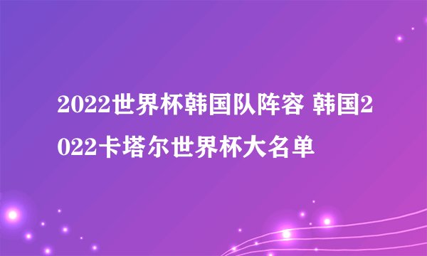 2022世界杯韩国队阵容 韩国2022卡塔尔世界杯大名单