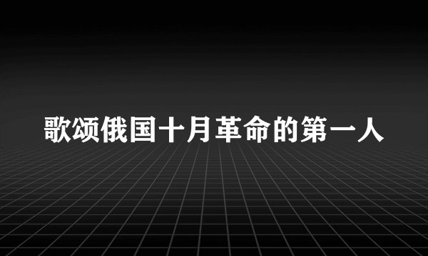 歌颂俄国十月革命的第一人