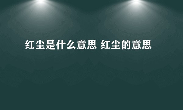 红尘是什么意思 红尘的意思