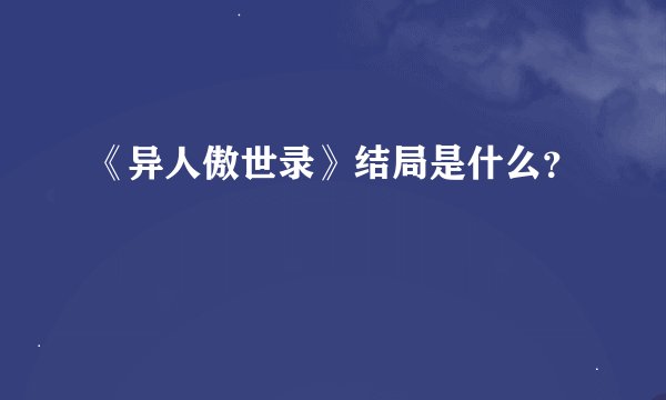 《异人傲世录》结局是什么？