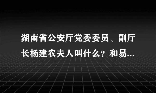 湖南省公安厅党委委员、副厅长杨建农夫人叫什么?和易杏莲什么关系?