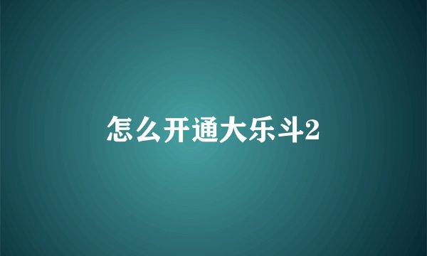 怎么开通大乐斗2