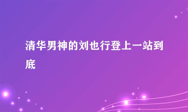 清华男神的刘也行登上一站到底