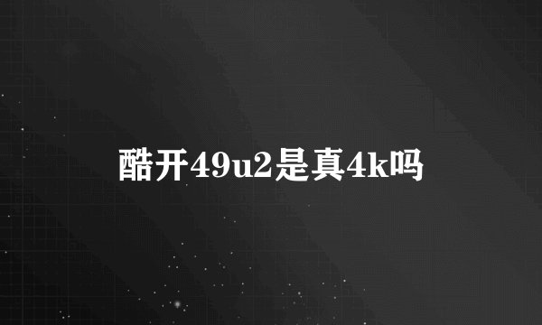 酷开49u2是真4k吗