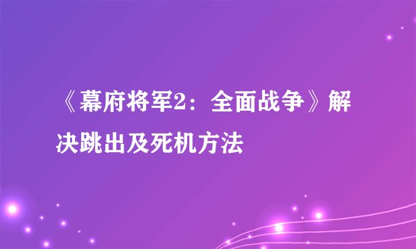 《幕府将军2：全面战争》解决跳出及死机方法