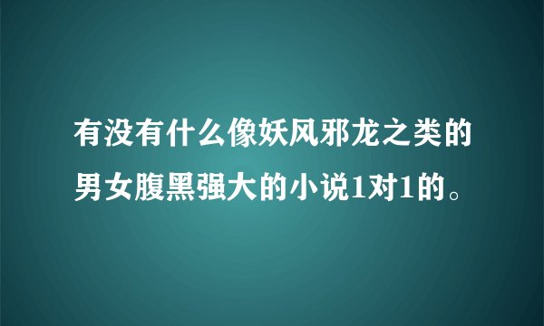 有没有什么像妖风邪龙之类的男女腹黑强大的小说1对1的。