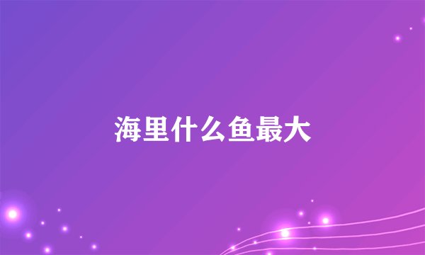 海里什么鱼最大