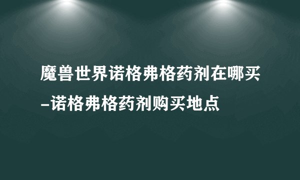 魔兽世界诺格弗格药剂在哪买-诺格弗格药剂购买地点