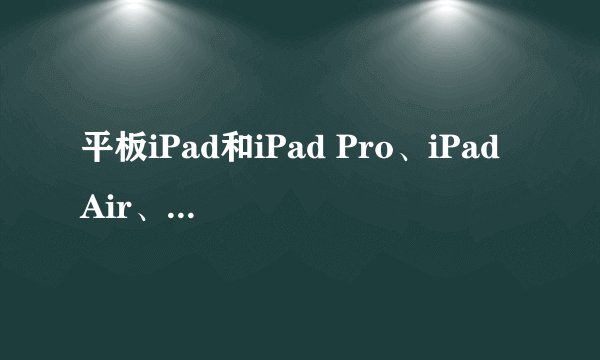 平板iPad和iPad Pro、iPad Air、iPad mini之间有什么区别？该怎么选？
