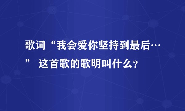 歌词“我会爱你坚持到最后…” 这首歌的歌明叫什么?