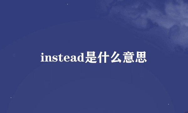 instead是什么意思