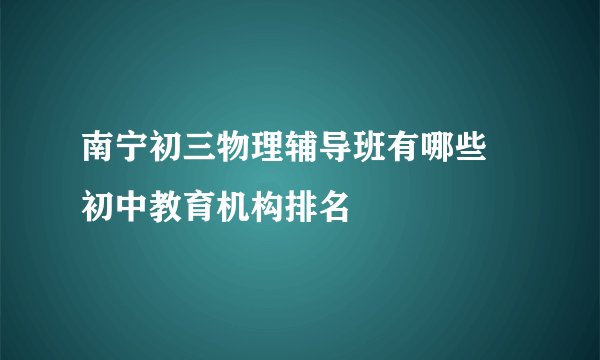 南宁初三物理辅导班有哪些 初中教育机构排名