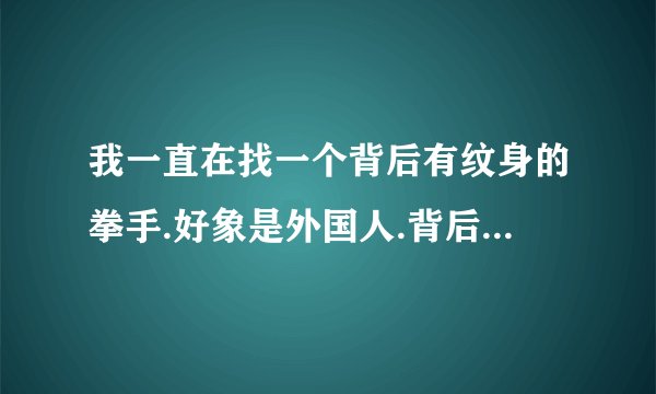 我一直在找一个背后有纹身的拳手.好象是外国人.背后的纹身是一个黑色的鬼头,在肩膀处有 犯人 二字.