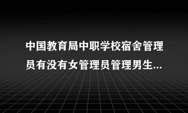 中国教育局中职学校宿舍管理员有没有女管理员管理男生宿舍的要求