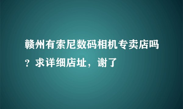 赣州有索尼数码相机专卖店吗？求详细店址，谢了