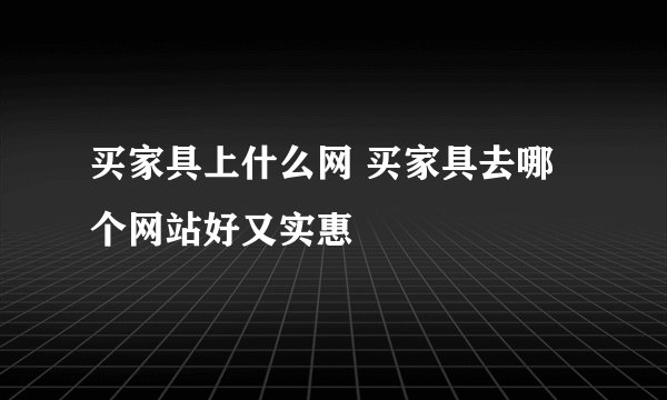 买家具上什么网 买家具去哪个网站好又实惠