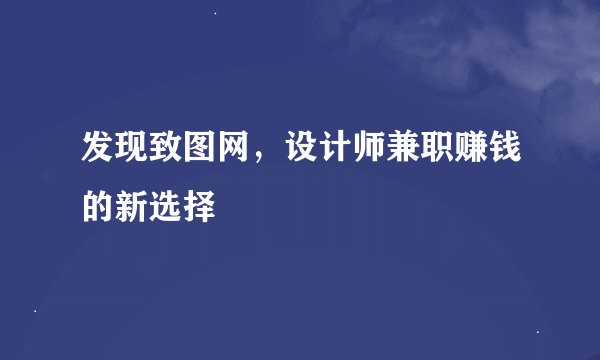 发现致图网，设计师兼职赚钱的新选择