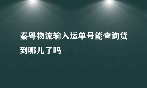 秦粤物流输入运单号能查询货到哪儿了吗
