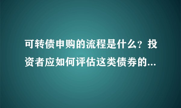 可转债申购的流程是什么？投资者应如何评估这类债券的投资价值？