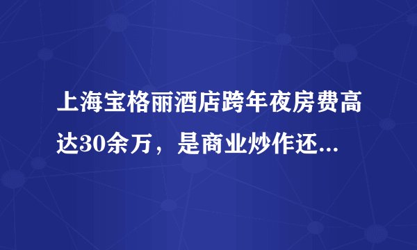 上海宝格丽酒店跨年夜房费高达30余万，是商业炒作还是社会病态？