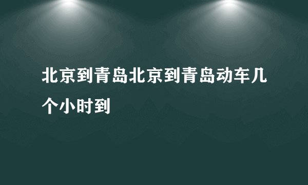 北京到青岛北京到青岛动车几个小时到