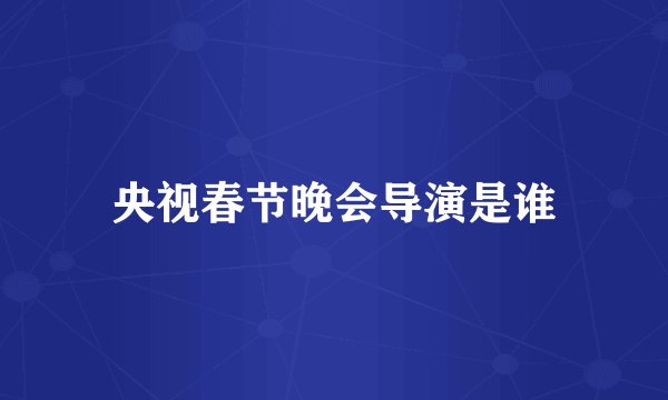 央视春节晚会导演是谁