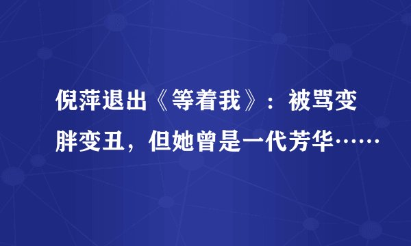 倪萍退出《等着我》:被骂变胖变丑,但她曾是一代芳华……