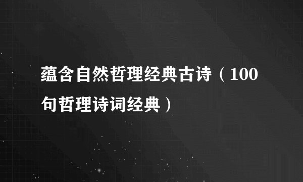 蕴含自然哲理经典古诗（100句哲理诗词经典）