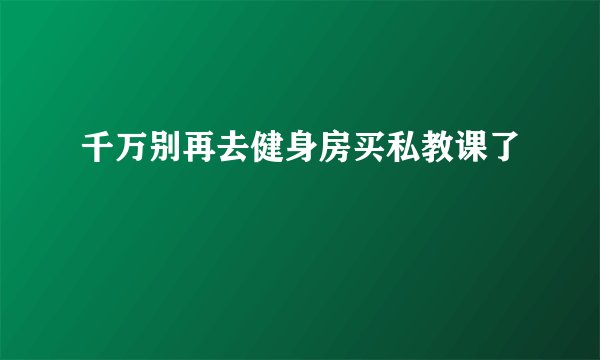 千万别再去健身房买私教课了