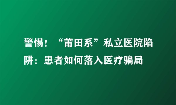 警惕！“莆田系”私立医院陷阱：患者如何落入医疗骗局