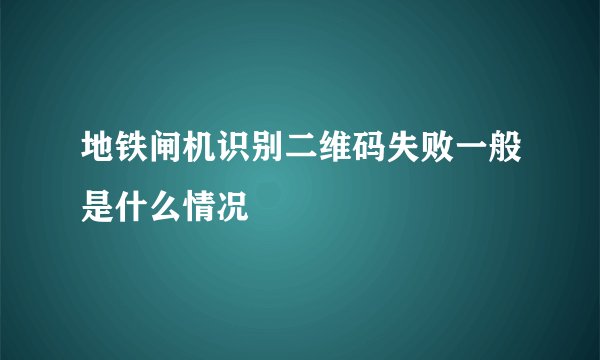 地铁闸机识别二维码失败一般是什么情况