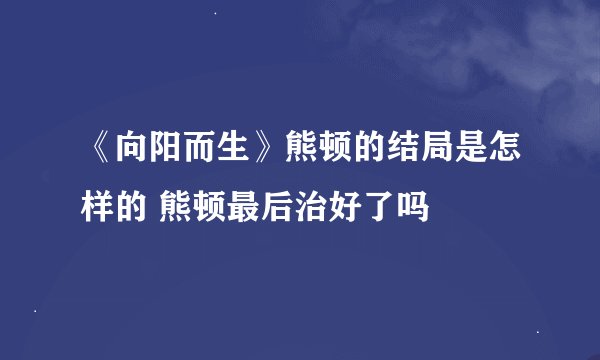 《向阳而生》熊顿的结局是怎样的 熊顿最后治好了吗