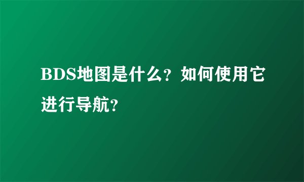 BDS地图是什么？如何使用它进行导航？