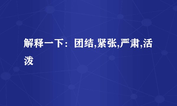 解释一下：团结,紧张,严肃,活泼