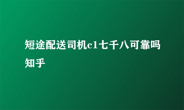 短途配送司机c1七千八可靠吗知乎