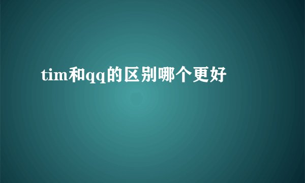 tim和qq的区别哪个更好