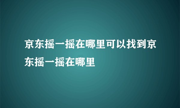 京东摇一摇在哪里可以找到京东摇一摇在哪里